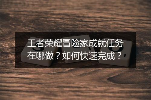 王者荣耀冒险家成就任务在哪做?如何快速完成?