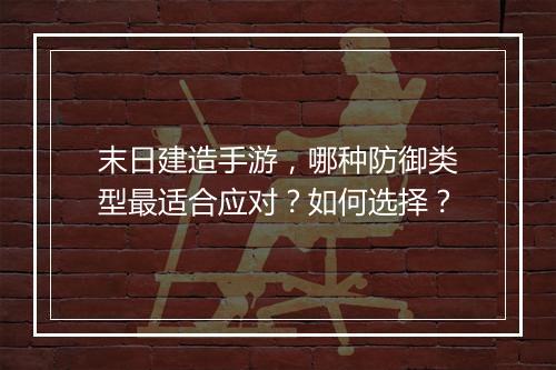 末日建造手游,哪种防御类型最适合应对?如何选择?