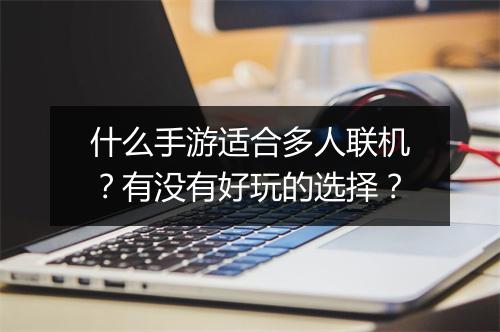 什么手游适合多人联机?有没有好玩的选择?