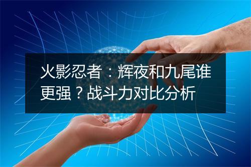 火影忍者:辉夜和九尾谁更强?战斗力对比分析