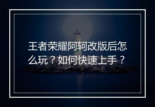 王者荣耀阿轲改版后怎么玩?如何快速上手?
