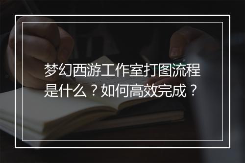 梦幻西游工作室打图流程是什么?如何高效完成?