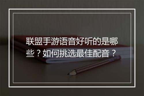 联盟手游语音好听的是哪些？如何挑选最佳配音？