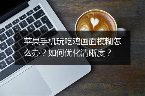 苹果手机玩吃鸡画面模糊怎么办?如何优化清晰度?