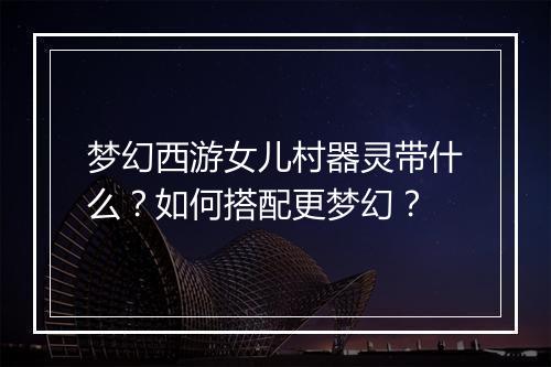 梦幻西游女儿村器灵带什么?如何搭配更梦幻?