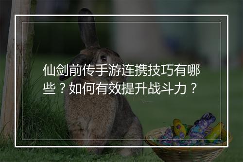 仙剑前传手游连携技巧有哪些?如何有效提升战斗力?