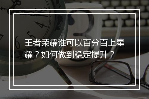 王者荣耀谁可以百分百上星耀?如何做到稳定提升?