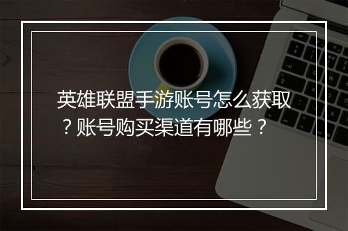 英雄联盟手游账号怎么获取?账号购买渠道有哪些?