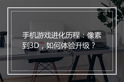 手机游戏进化历程:像素到3D,如何体验升级?