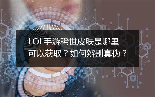 LOL手游稀世皮肤是哪里可以获取?如何辨别真伪?