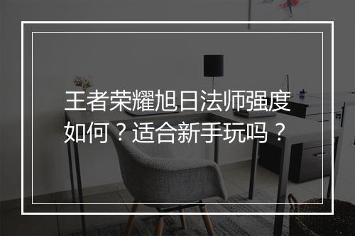 王者荣耀旭日法师强度如何?适合新手玩吗?