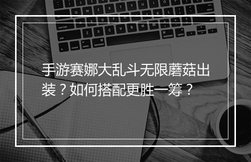 手游赛娜大乱斗无限蘑菇出装?如何搭配更胜一筹?