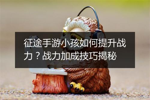 征途手游小孩如何提升战力?战力加成技巧揭秘