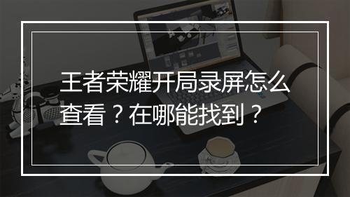 王者荣耀开局录屏怎么查看?在哪能找到?