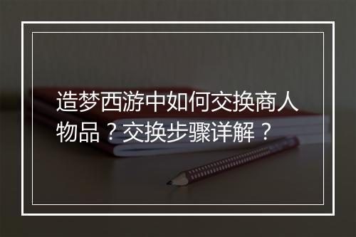 造梦西游中如何交换商人物品?交换步骤详解?