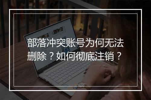 部落冲突账号为何无法删除?如何彻底注销?