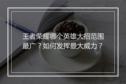 王者荣耀哪个英雄大招范围最广?如何发挥最大威力?
