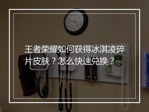 王者荣耀如何获得冰淇凌碎片皮肤?怎么快速兑换?