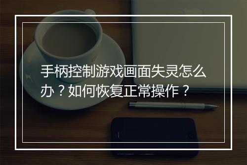 手柄控制游戏画面失灵怎么办?如何恢复正常操作?