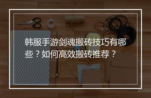 韩服手游剑魂搬砖技巧有哪些？如何高效搬砖推荐？