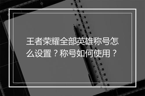 王者荣耀全部英雄称号怎么设置?称号如何使用?