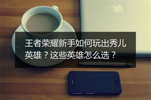王者荣耀新手如何玩出秀儿英雄?这些英雄怎么选?