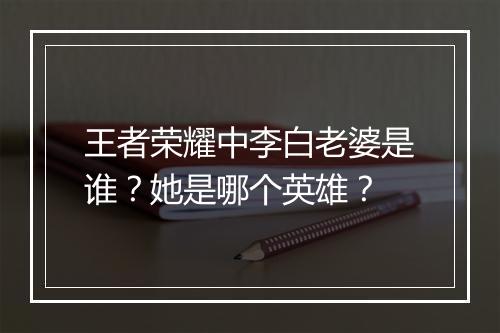王者荣耀中李白老婆是谁?她是哪个英雄?