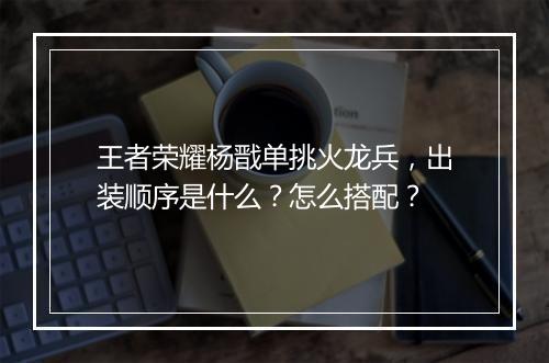 王者荣耀杨戬单挑火龙兵,出装顺序是什么?怎么搭配?