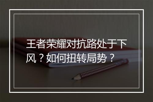 王者荣耀对抗路处于下风?如何扭转局势?