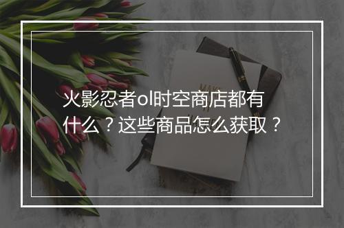 火影忍者ol时空商店都有什么?这些商品怎么获取?