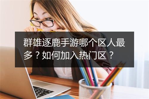 群雄逐鹿手游哪个区人最多?如何加入热门区?