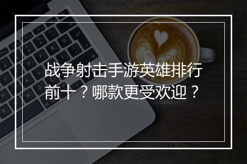 战争射击手游英雄排行前十?哪款更受欢迎?