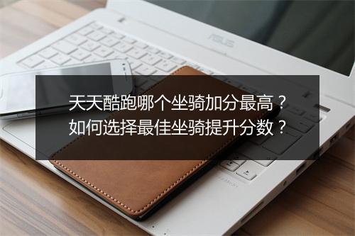 天天酷跑哪个坐骑加分最高？如何选择最佳坐骑提升分数？