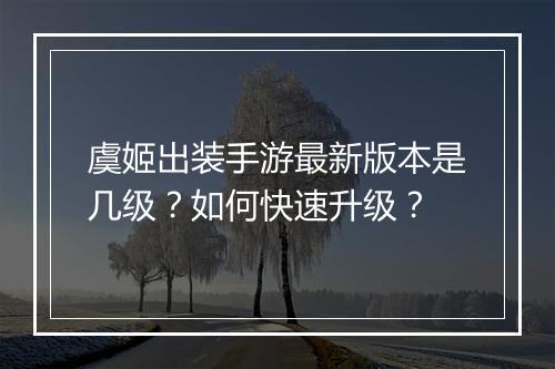 虞姬出装手游最新版本是几级?如何快速升级?