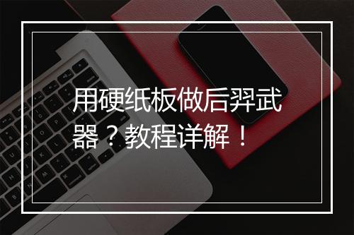用硬纸板做后羿武器?教程详解!