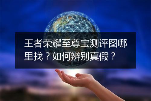 王者荣耀至尊宝测评图哪里找?如何辨别真假?