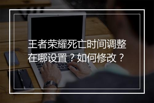 王者荣耀死亡时间调整在哪设置?如何修改?
