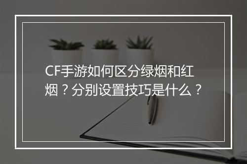 CF手游如何区分绿烟和红烟?分别设置技巧是什么?