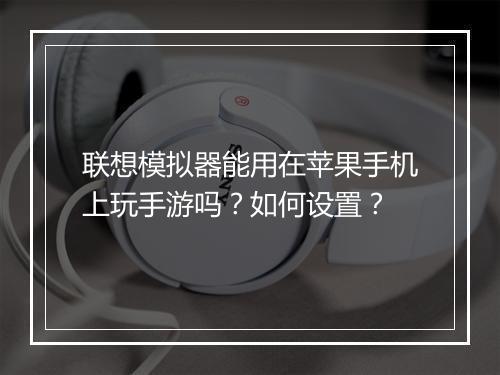 联想模拟器能用在苹果手机上玩手游吗?如何设置?