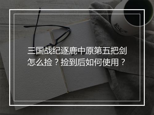 三国战纪逐鹿中原第五把剑怎么捡?捡到后如何使用?