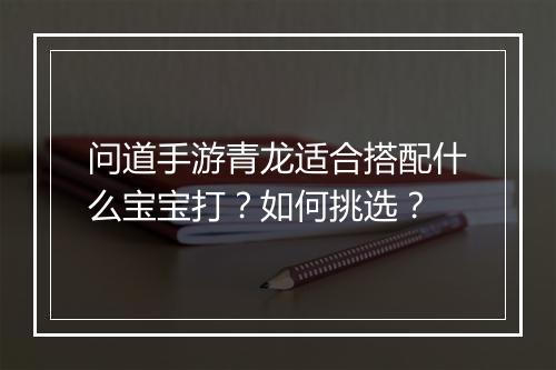 问道手游青龙适合搭配什么宝宝打?如何挑选?