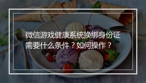 微信游戏健康系统换绑身份证需要什么条件?如何操作?