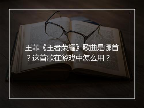王菲《王者荣耀》歌曲是哪首?这首歌在游戏中怎么用?