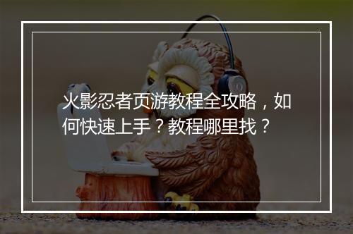 火影忍者页游教程全攻略,如何快速上手?教程哪里找?