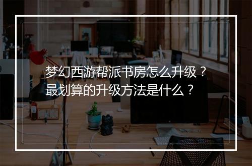 梦幻西游帮派书房怎么升级?最划算的升级方法是什么?