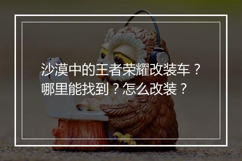 沙漠中的王者荣耀改装车?哪里能找到?怎么改装?