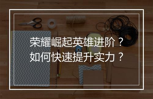 荣耀崛起英雄进阶?如何快速提升实力?