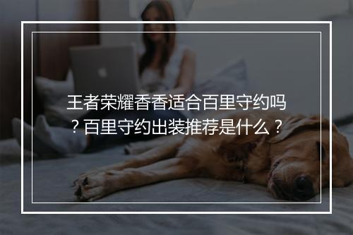 王者荣耀香香适合百里守约吗?百里守约出装推荐是什么?