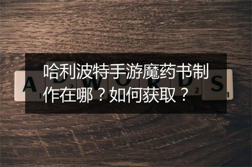 哈利波特手游魔药书制作在哪?如何获取?