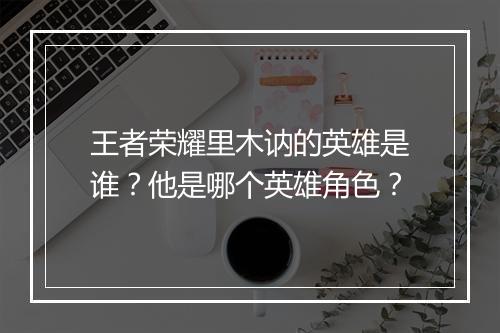 王者荣耀里木讷的英雄是谁?他是哪个英雄角色?